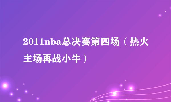 2011nba总决赛第四场（热火主场再战小牛）