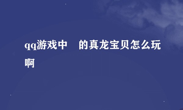qq游戏中 的真龙宝贝怎么玩啊