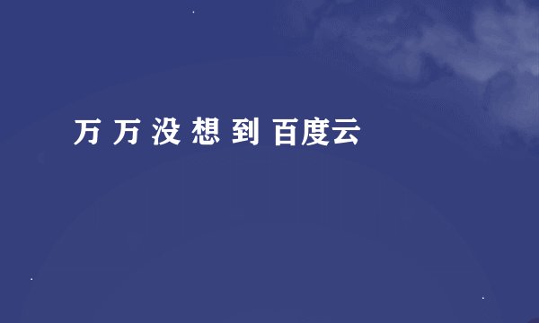 万 万 没 想 到 百度云