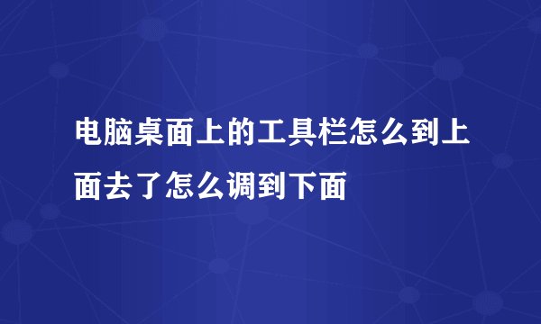 电脑桌面上的工具栏怎么到上面去了怎么调到下面