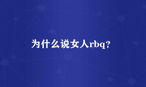 为什么说女人rbq？