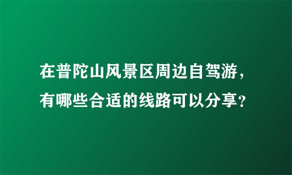 在普陀山风景区周边自驾游，有哪些合适的线路可以分享？