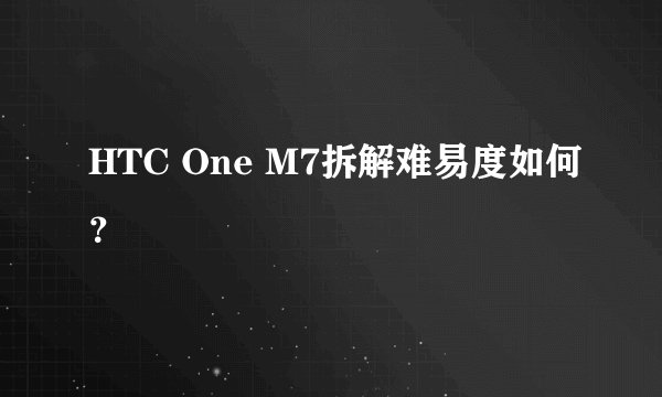 HTC One M7拆解难易度如何？
