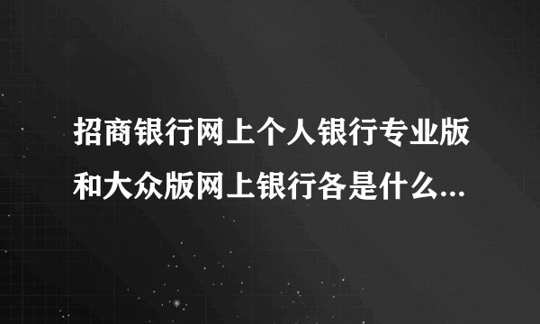 招商银行网上个人银行专业版和大众版网上银行各是什么意思啊？