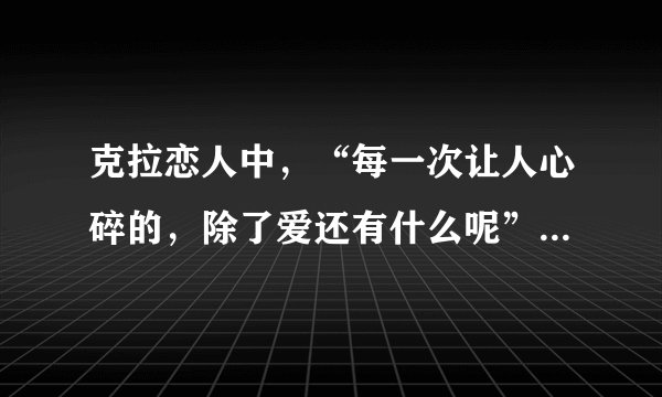 克拉恋人中，“每一次让人心碎的，除了爱还有什么呢”是什么歌，“我愿意，愿意被贪婪疯狂，愿意隔着妄想