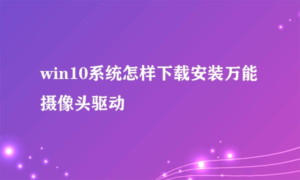 win10系统怎样下载安装万能摄像头驱动