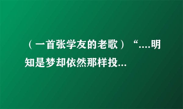 （一首张学友的老歌）“....明知是梦却依然那样投入，光阴无情的岁月谁又能挡得住，山河大地本是温存，...