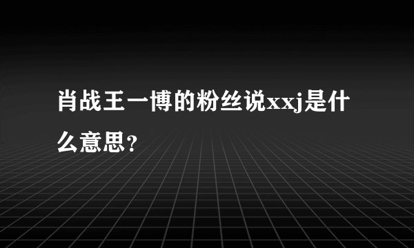 肖战王一博的粉丝说xxj是什么意思？