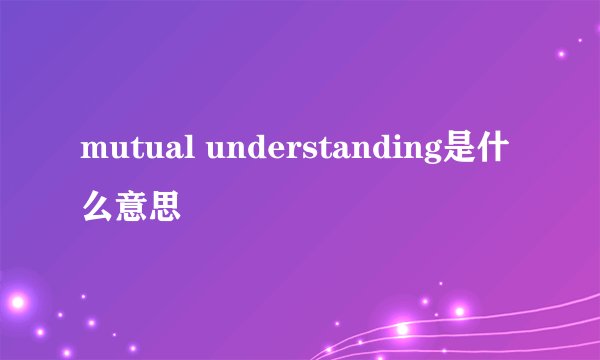 mutual understanding是什么意思