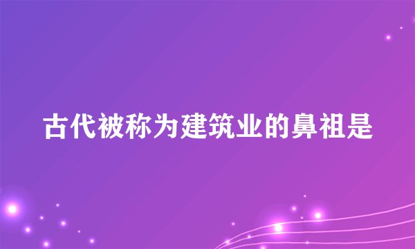 古代被称为建筑业的鼻祖是