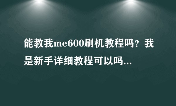 能教我me600刷机教程吗？我是新手详细教程可以吗？谢谢了！！！
