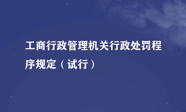 工商行政管理机关行政处罚程序规定（试行）