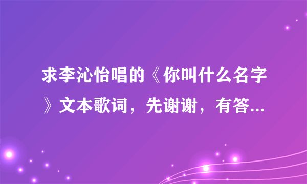 求李沁怡唱的《你叫什么名字》文本歌词，先谢谢，有答必采纳。