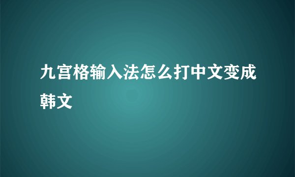 九宫格输入法怎么打中文变成韩文