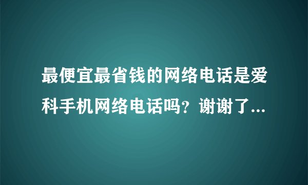 最便宜最省钱的网络电话是爱科手机网络电话吗？谢谢了，大神帮忙啊