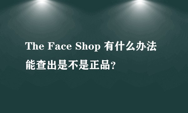 The Face Shop 有什么办法能查出是不是正品？
