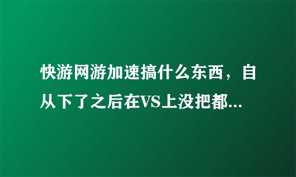 快游网游加速搞什么东西，自从下了之后在VS上没把都掉线，CSOL也一样，本来从不掉线的