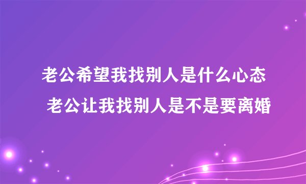 老公希望我找别人是什么心态 老公让我找别人是不是要离婚