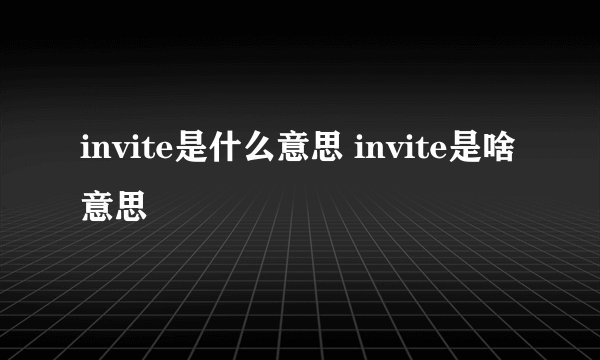 invite是什么意思 invite是啥意思