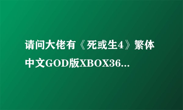 请问大佬有《死或生4》繁体中文GOD版XBOX360版游戏免费百度云资源吗