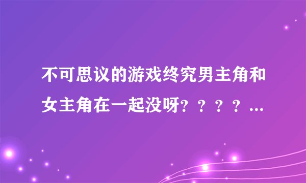 不可思议的游戏终究男主角和女主角在一起没呀？？？？？？？？？