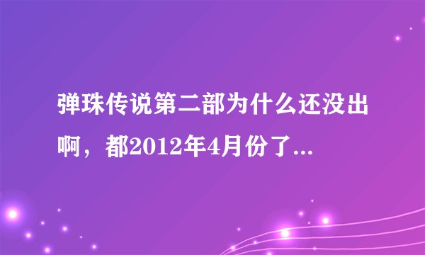 弹珠传说第二部为什么还没出啊，都2012年4月份了啊，求求你们告诉我，多播放第二部啊