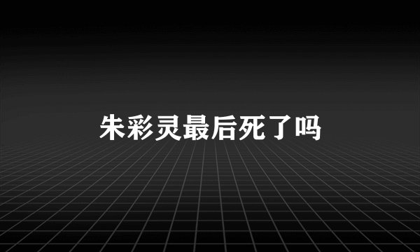 朱彩灵最后死了吗