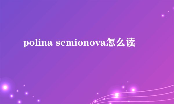 polina semionova怎么读