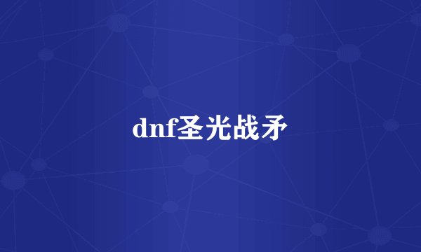 dnf圣光战矛