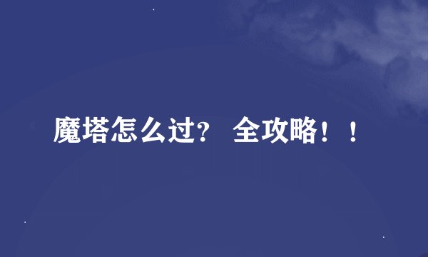 魔塔怎么过？ 全攻略！！