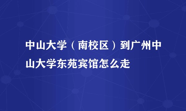 中山大学（南校区）到广州中山大学东苑宾馆怎么走