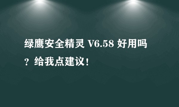绿鹰安全精灵 V6.58 好用吗？给我点建议！