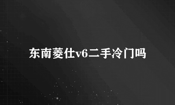 东南菱仕v6二手冷门吗