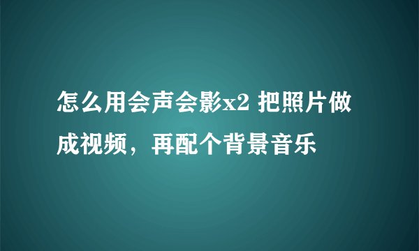 怎么用会声会影x2 把照片做成视频，再配个背景音乐
