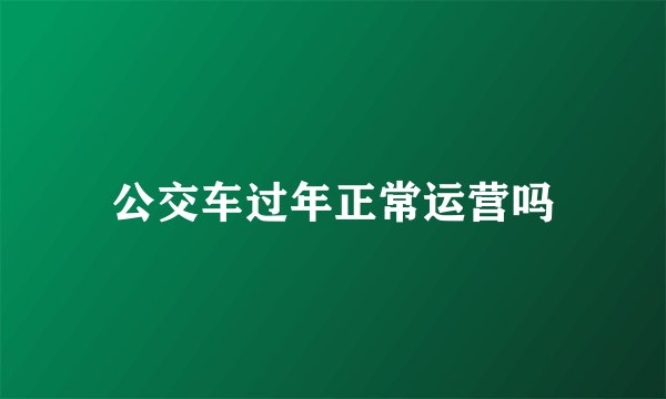 公交车过年正常运营吗