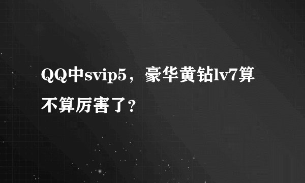 QQ中svip5，豪华黄钻lv7算不算厉害了？