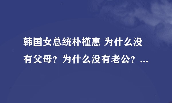 韩国女总统朴槿惠 为什么没有父母？为什么没有老公？为什么没有子女？ 到底怎么回事？