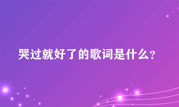 哭过就好了的歌词是什么？