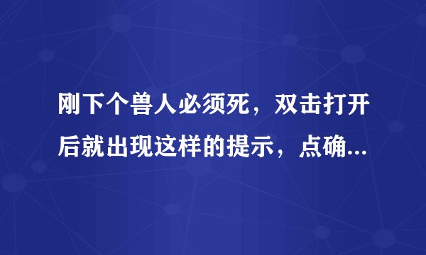 刚下个兽人必须死，双击打开后就出现这样的提示，点确定后关闭。各位大神帮帮忙，给个解决办法吧 能玩追分
