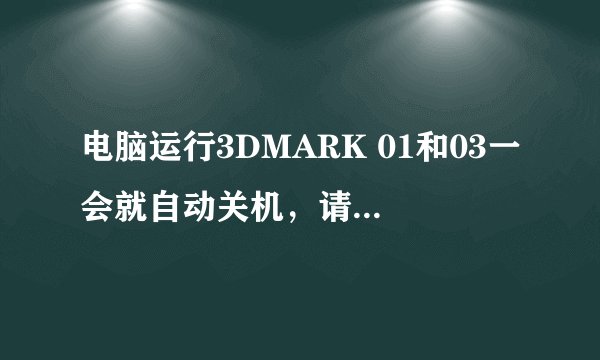 电脑运行3DMARK 01和03一会就自动关机，请各位帮我找下原因