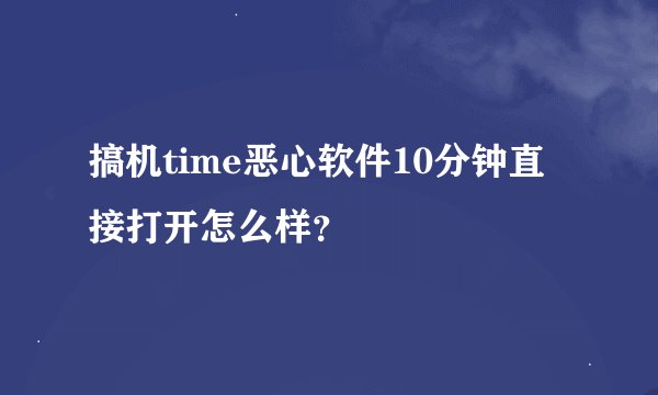 搞机time恶心软件10分钟直接打开怎么样？