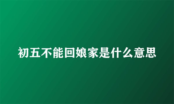 初五不能回娘家是什么意思