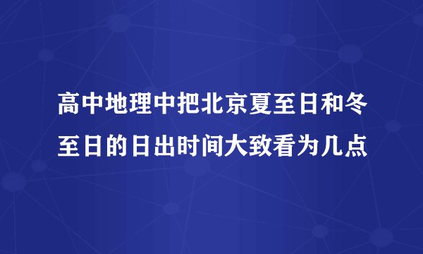 高中地理中把北京夏至日和冬至日的日出时间大致看为几点