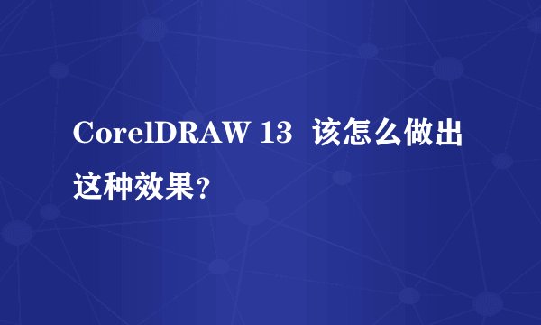CorelDRAW 13  该怎么做出这种效果？
