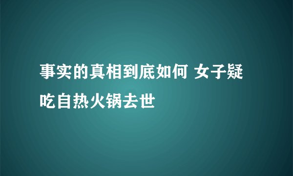 事实的真相到底如何 女子疑吃自热火锅去世