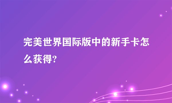 完美世界国际版中的新手卡怎么获得?