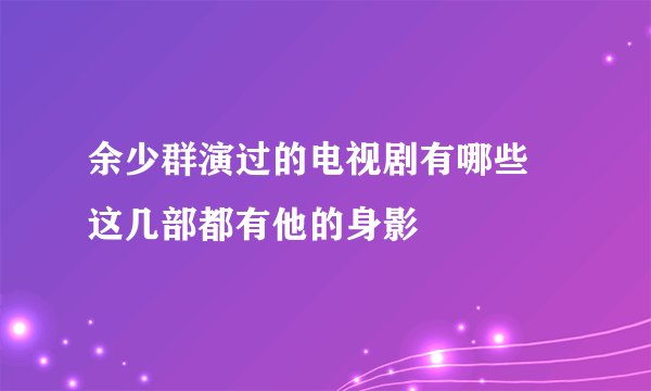 余少群演过的电视剧有哪些 这几部都有他的身影