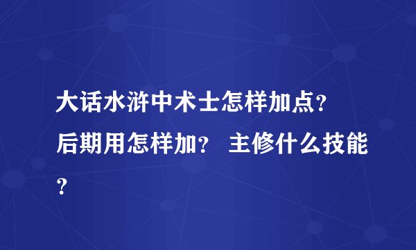 大话水浒中术士怎样加点？ 后期用怎样加？ 主修什么技能？