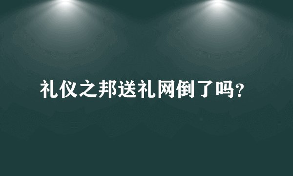 礼仪之邦送礼网倒了吗？