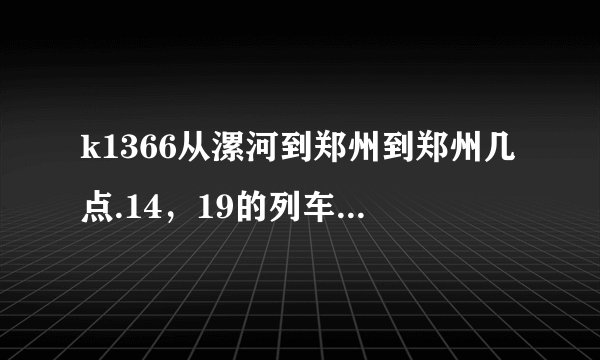k1366从漯河到郑州到郑州几点.14，19的列车，几点到郑州